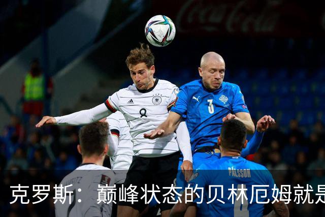 克罗斯：巅峰状态的贝林厄姆就是世界最佳中场，和他踢球很轻松