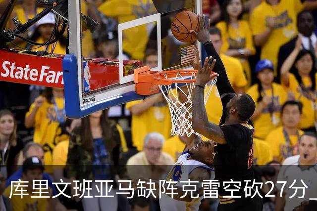 库里文班亚马缺阵克雷空砍27分 勇士不敌马刺